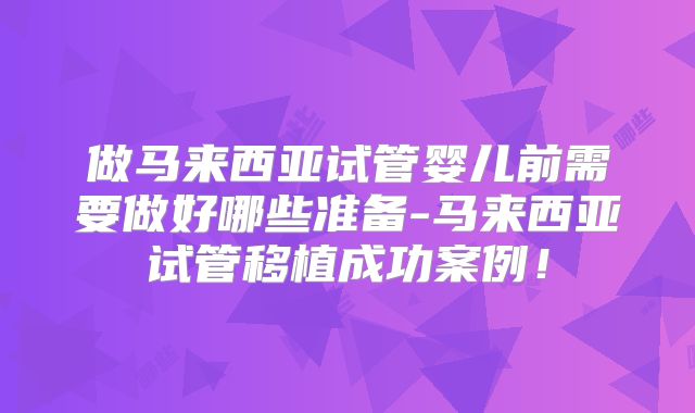 做马来西亚试管婴儿前需要做好哪些准备-马来西亚试管移植成功案例！