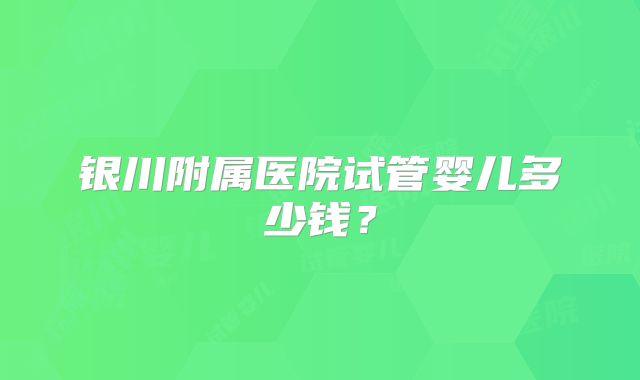 银川附属医院试管婴儿多少钱？