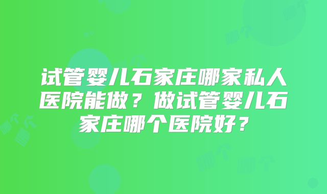 试管婴儿石家庄哪家私人医院能做？做试管婴儿石家庄哪个医院好？