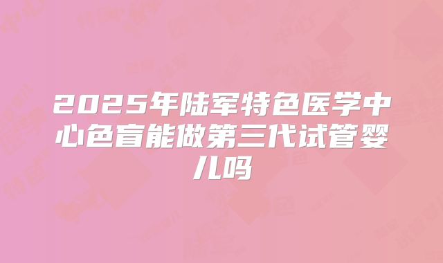 2025年陆军特色医学中心色盲能做第三代试管婴儿吗