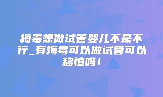 梅毒想做试管婴儿不是不行_有梅毒可以做试管可以移植吗！