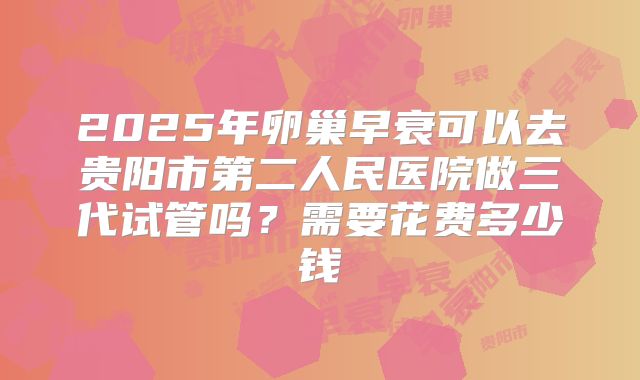 2025年卵巢早衰可以去贵阳市第二人民医院做三代试管吗?需要花费多少钱