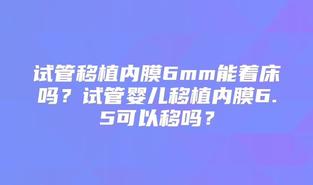 试管移植内膜6mm能着床吗？试管婴儿移植内膜6.5可以移吗？