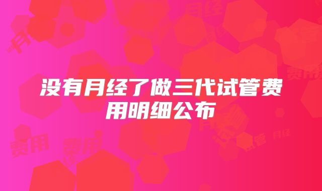 没有月经了做三代试管费用明细公布