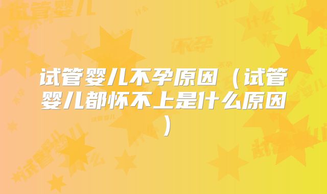 试管婴儿不孕原因（试管婴儿都怀不上是什么原因）