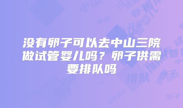 没有卵子可以去中山三院做试管婴儿吗？卵子供需要排队吗