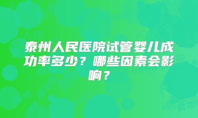 泰州人民医院试管婴儿成功率多少？哪些因素会影响？