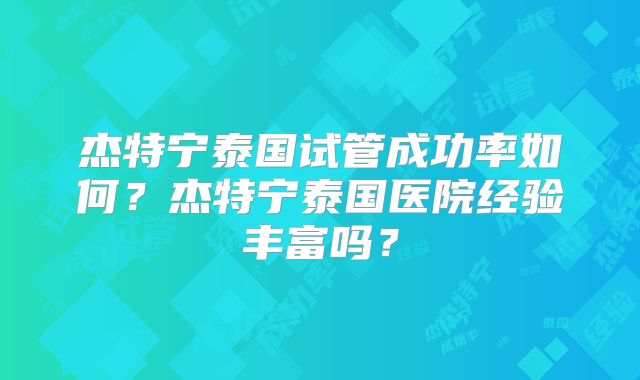 杰特宁泰国试管成功率如何?杰特宁泰国医院经验丰富吗?