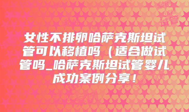 女性不排卵哈萨克斯坦试管可以移植吗（适合做试管吗_哈萨克斯坦试管婴儿成功案例分享！