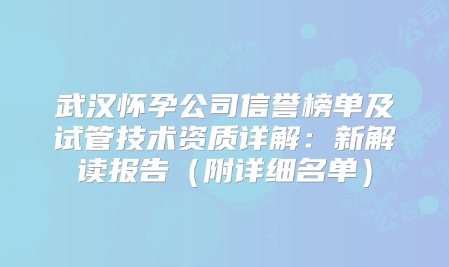 武汉怀孕公司信誉榜单及试管技术资质详解：新解读报告（附详细名单）