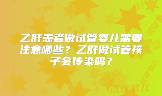 乙肝患者做试管婴儿需要注意哪些？乙肝做试管孩子会传染吗？