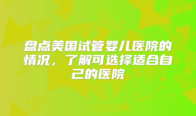 盘点美国试管婴儿医院的情况，了解可选择适合自己的医院