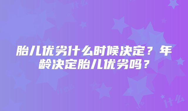 胎儿优劣什么时候决定？年龄决定胎儿优劣吗？