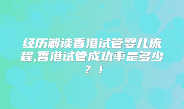 经历解读香港试管婴儿流程,香港试管成功率是多少?!