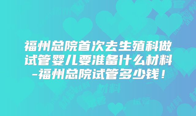 福州总院首次去生殖科做试管婴儿要准备什么材料-福州总院试管多少钱!