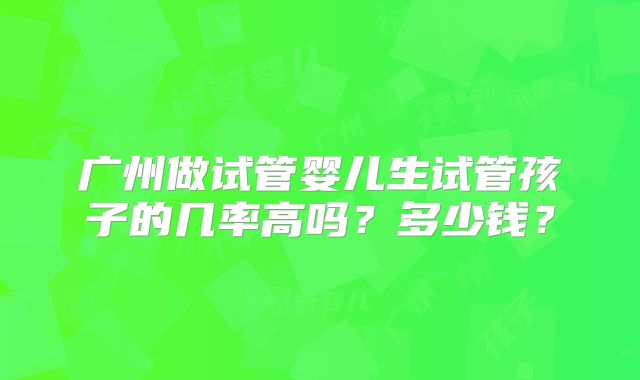 广州做试管婴儿生试管孩子的几率高吗？多少钱？