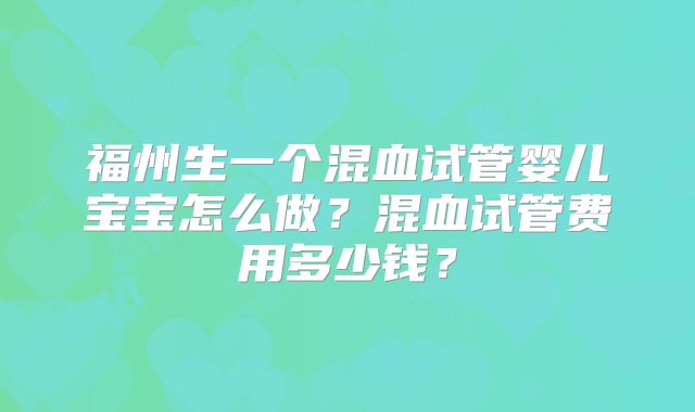 福州生一个混血试管婴儿宝宝怎么做？混血试管费用多少钱？