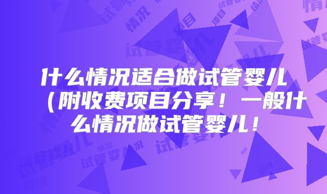 什么情况适合做试管婴儿(附收费项目分享!一般什么情况做试管婴儿!