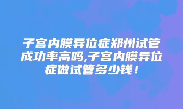 子宫内膜异位症郑州试管成功率高吗,子宫内膜异位症做试管多少钱!