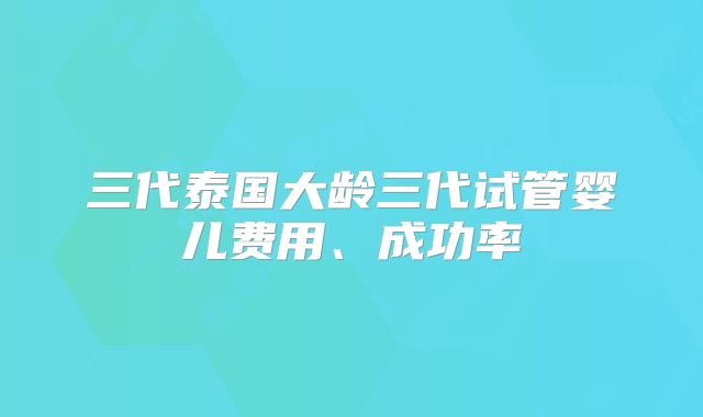 三代泰国大龄三代试管婴儿费用、成功率