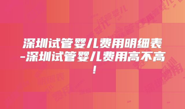 深圳试管婴儿费用明细表-深圳试管婴儿费用高不高！
