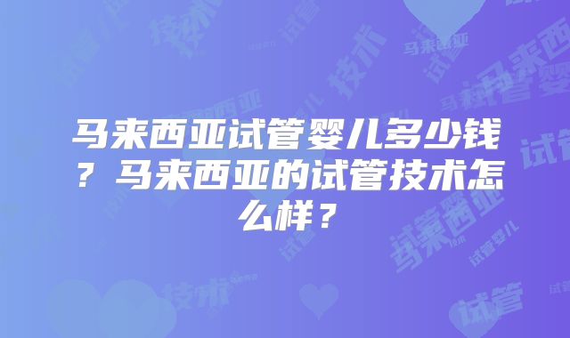 马来西亚试管婴儿多少钱？马来西亚的试管技术怎么样？