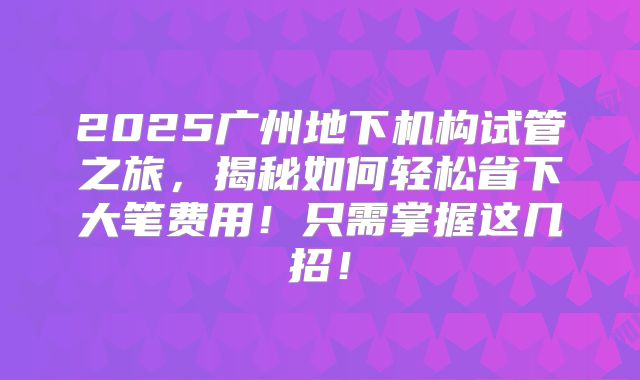 2025广州地下机构试管之旅，揭秘如何轻松省下大笔费用！只需掌握这几招！