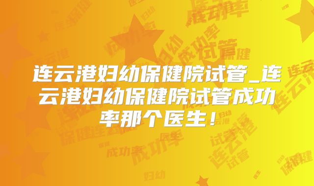 连云港妇幼保健院试管_连云港妇幼保健院试管成功率那个医生!