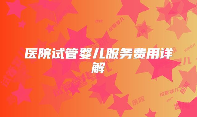 医院试管婴儿服务费用详解