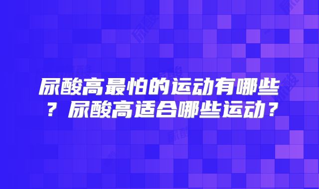尿酸高最怕的运动有哪些？尿酸高适合哪些运动？