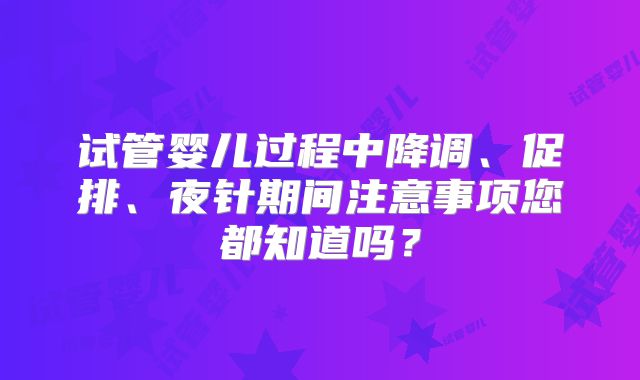试管婴儿过程中降调、促排、夜针期间注意事项您都知道吗?