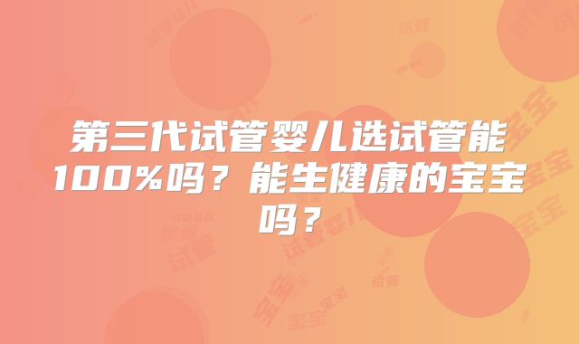 第三代试管婴儿选试管能100%吗？能生健康的宝宝吗？