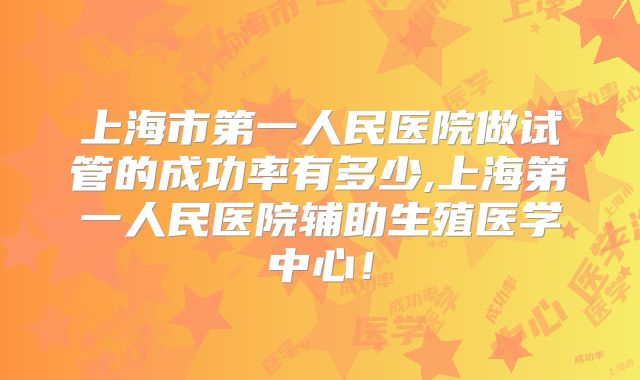 上海市第一人民医院做试管的成功率有多少,上海第一人民医院辅助生殖医学中心！
