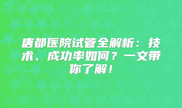 唐都医院试管全解析：技术、成功率如何？一文带你了解！