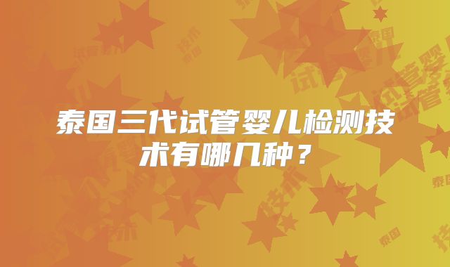 泰国三代试管婴儿检测技术有哪几种？