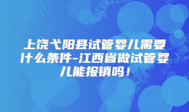 上饶弋阳县试管婴儿需要什么条件-江西省做试管婴儿能报销吗！