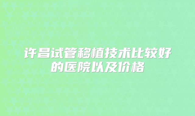 许昌试管移植技术比较好的医院以及价格