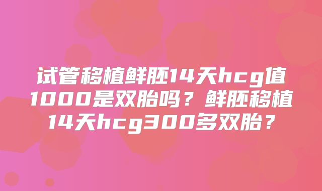 试管移植鲜胚14天hcg值1000是双胎吗？鲜胚移植14天hcg300多双胎？