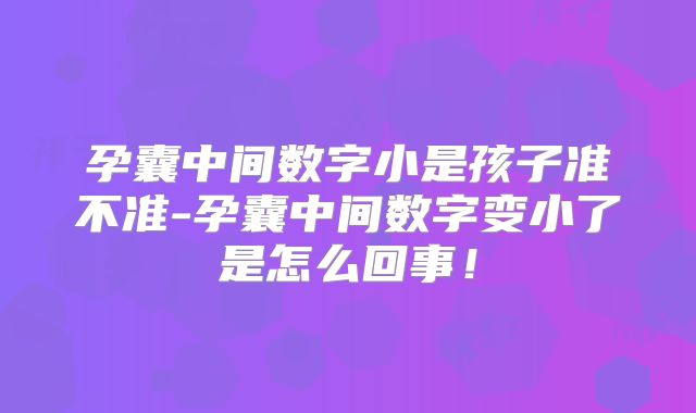 孕囊中间数字小是孩子准不准-孕囊中间数字变小了是怎么回事!