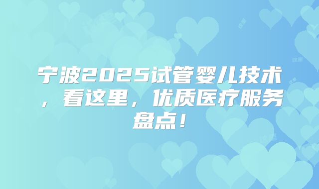 宁波2025试管婴儿技术，看这里，优质医疗服务盘点！