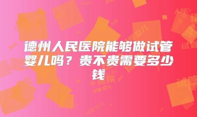 德州人民医院能够做试管婴儿吗？贵不贵需要多少钱
