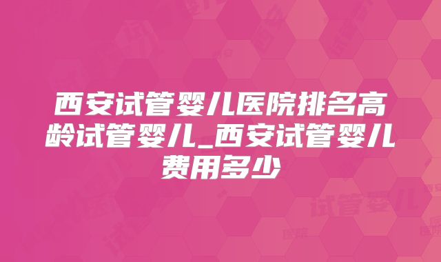 西安试管婴儿医院排名高龄试管婴儿_西安试管婴儿费用多少