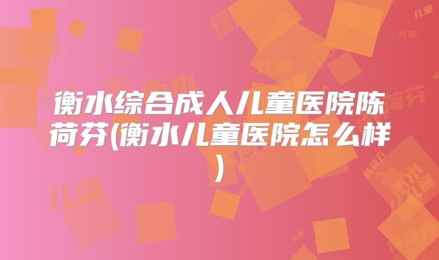 衡水综合成人儿童医院陈荷芬(衡水儿童医院怎么样)