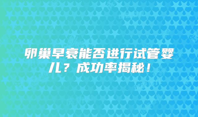 卵巢早衰能否进行试管婴儿?成功率揭秘!