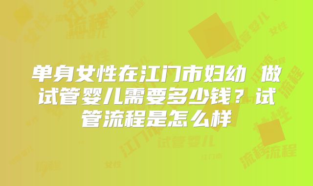 单身女性在江门市妇幼 做试管婴儿需要多少钱？试管流程是怎么样