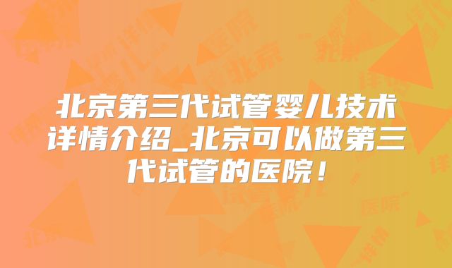 北京第三代试管婴儿技术详情介绍_北京可以做第三代试管的医院！
