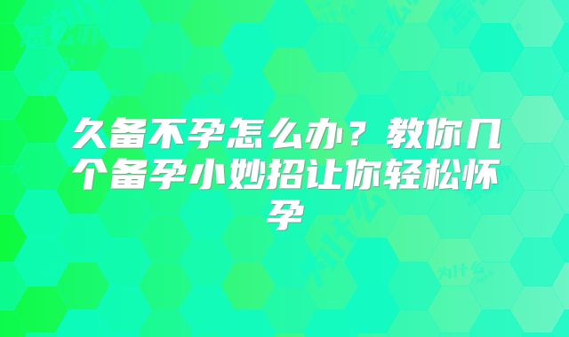 久备不孕怎么办?教你几个备孕小妙招让你轻松怀孕