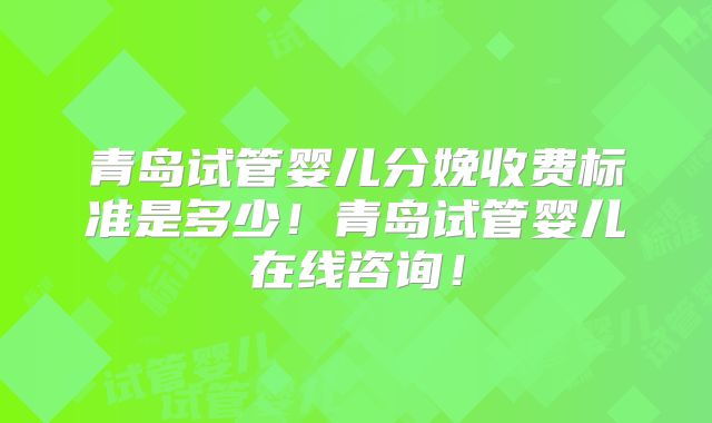 青岛试管婴儿分娩收费标准是多少！青岛试管婴儿在线咨询！