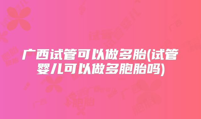 广西试管可以做多胎(试管婴儿可以做多胞胎吗)