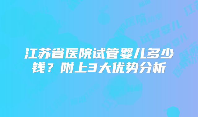 江苏省医院试管婴儿多少钱？附上3大优势分析